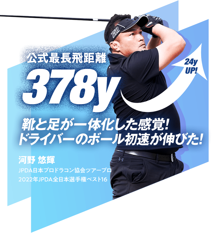 公式最長飛距離 378y 24y UP! 靴と足が一体化した感覚!ドライバーのボール初速が伸びた! 河野 悠輝 JPDA日本プロドラコン協会ツアープロ 2022年JPDA全日本選手権ベスト16