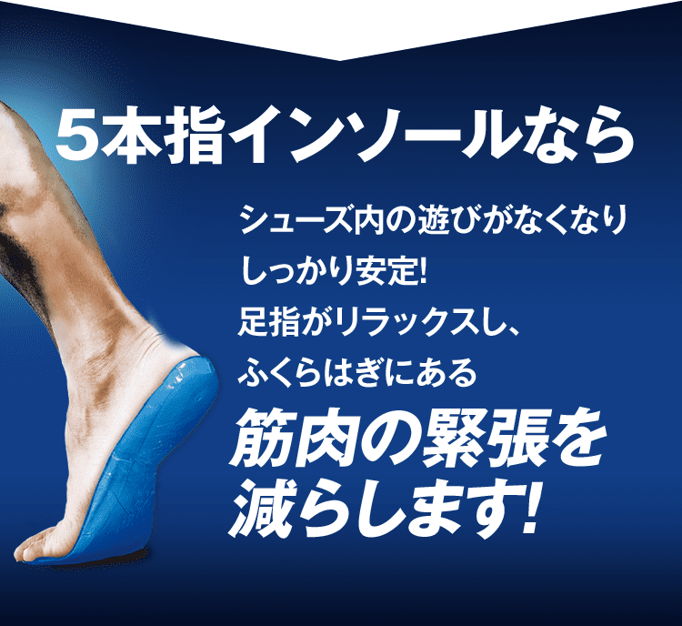 5本指インソールならシューズ内の遊びがなくなりしっかり安定!足指がリラックスし、ふくらはぎにある筋肉の緊張を減らします!