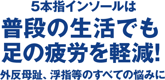 5本指インソールは普段の生活でも足の疲労を軽減!外反母趾、浮指等のすべての悩みに