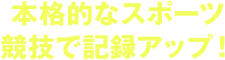 本格的なスポーツ競技で記録アップ！