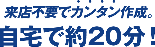 来店不要でカンタン作成。自宅で約20分！