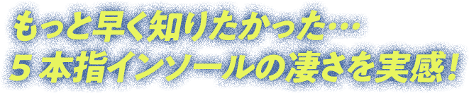 もっと早く知りたかった…5本指インソールの凄さを実感！